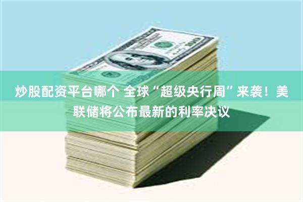炒股配资平台哪个 全球“超级央行周”来袭！美联储将公布最新的利率决议