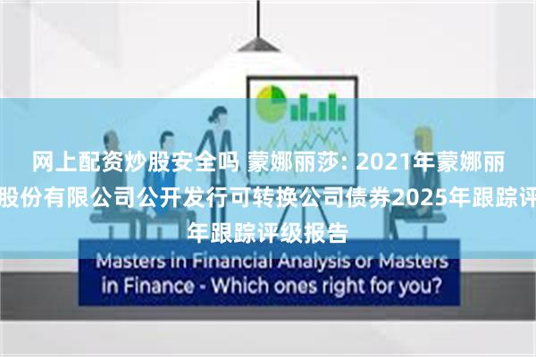 网上配资炒股安全吗 蒙娜丽莎: 2021年蒙娜丽莎集团股份有限公司公开发行可转换公司债券2025年跟踪评级报告