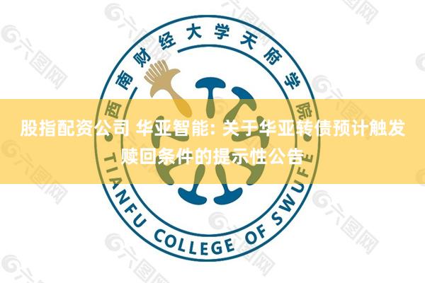 股指配资公司 华亚智能: 关于华亚转债预计触发赎回条件的提示性公告