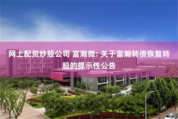 网上配资炒股公司 富瀚微: 关于富瀚转债恢复转股的提示性公告