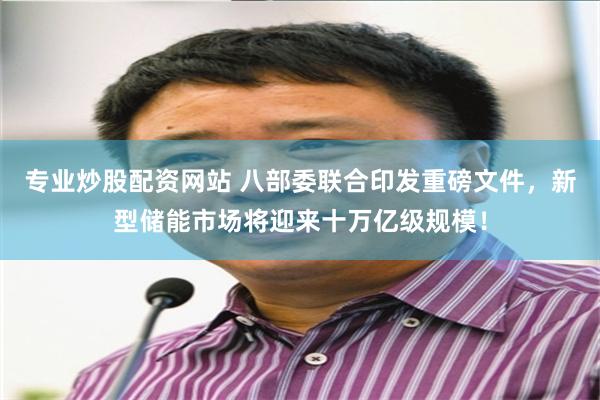 专业炒股配资网站 八部委联合印发重磅文件，新型储能市场将迎来十万亿级规模！