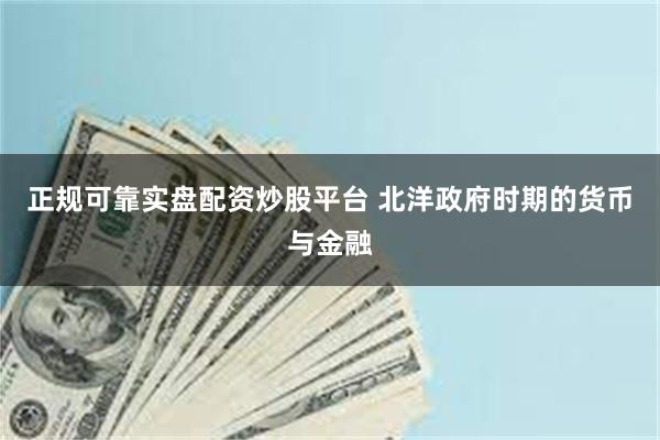 正规可靠实盘配资炒股平台 北洋政府时期的货币与金融