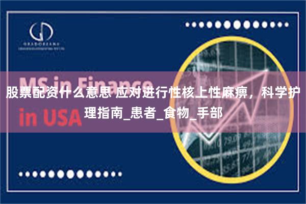 股票配资什么意思 应对进行性核上性麻痹，科学护理指南_患者_食物_手部