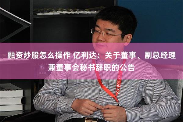 融资炒股怎么操作 亿利达：关于董事、副总经理兼董事会秘书辞职的公告