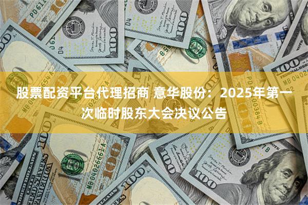 股票配资平台代理招商 意华股份：2025年第一次临时股东大会决议公告